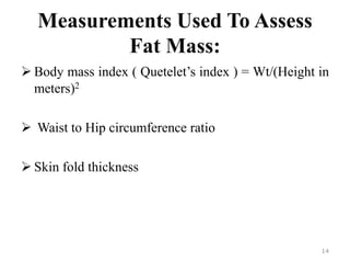 Measurements Used To Assess
Fat Mass:
 Body mass index ( Quetelet’s index ) = Wt/(Height in
meters)2
 Waist to Hip circumference ratio
 Skin fold thickness
14
 