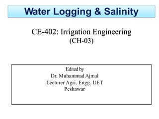 Water Logging & Salinity
CE-402: Irrigation Engineering
(CH-03)
Editedby
Dr. Muhammad Ajmal
Lecturer Agri. Engg. UET
Peshawar
 