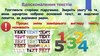 Вдосконалення текстів
Розгляньте сторінки підручника. Зверніть увагу на те,
яким шрифтом набрано основний текст, як виділено
поняття, як вирівняно рядки.
Процес зміни зовнішнього вигляду тексту
називають форматуванням.
 