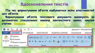 Вдосконалення текстів
Під час форматування об’єктів відбувається зміна властивостей
цих об’єктів.
Форматування об’єктів текстового документа виконують за
допомогою спеціальних команд контекстного меню; кнопок
стрічки Основне.
 