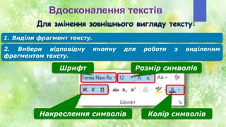 Вдосконалення текстів
Для змінення зовнішнього вигляду тексту:
Шрифт Розмір символів
Колір символів
Накреслення символів
1. Виділи фрагмент тексту.
2. Вибери відповідну кнопку для роботи з виділеним
фрагментом тексту.
 
