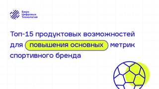 повышения основных
Топ-15 продуктовых возможностей 
для метрик 
спортивного бренда
 