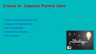 5 Ways to Improve Patient Care
1.Deliver Individualized Patient Care.
2.Empower Towards Self-Care. ...
3.Show Compassion. ...
4.Advance Your Education. ...
5.Offer Empathy
27
 