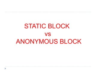 STATIC BLOCK
vs
ANONYMOUS BLOCK
 