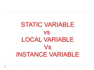 STATIC VARIABLE
vs
LOCAL VARIABLE
Vs
INSTANCE VARIABLE
 