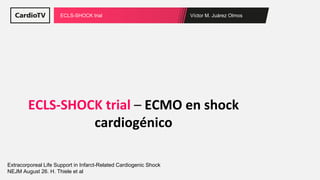 Víctor M. Juárez Olmos
ECLS-SHOCK trial
ECLS-SHOCK trial – ECMO en shock
cardiogénico
Extracorporeal Life Support in Infarct-Related Cardiogenic Shock
NEJM August 26. H. Thiele et al
 