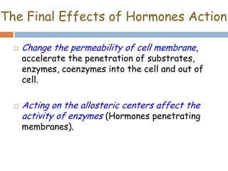 The Final Effects of Hormones Action
 Change the permeability of cell membrane,
accelerate the penetration of substrates,
enzymes, coenzymes into the cell and out of
cell.
 Acting on the allosteric centers affect the
activity of enzymes (Hormones penetrating
membranes).
 