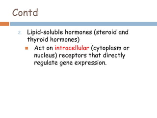 Contd
2. Lipid-soluble hormones (steroid and
thyroid hormones)
 Act on intracellular (cytoplasm or
nucleus) receptors that directly
regulate gene expression.
 