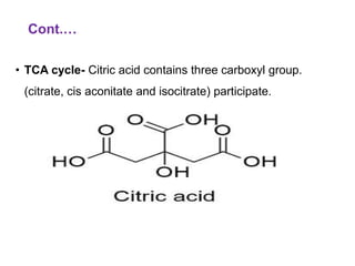 Cont.…
• TCA cycle- Citric acid contains three carboxyl group.
(citrate, cis aconitate and isocitrate) participate.
 