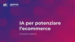 IA per potenziare
l’ecommerce
Vincenzo Cosenza
 