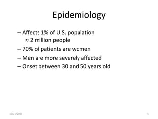 Epidemiology
– Affects 1% of U.S. population
 2 million people
– 70% of patients are women
– Men are more severely affected
– Onset between 30 and 50 years old
10/21/2023 5
 
