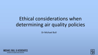 Ethical considerations when
determining air quality policies
Dr Michael Bull
 