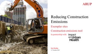 Reducing Construction
Emissions
Exemplar sites
Construction emissions tool
In partnership with:
Sam Bradley
11th October 2023
 