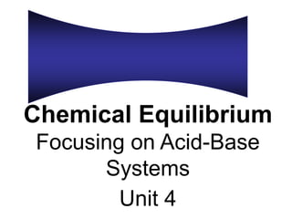 Chemical Equilibrium
Focusing on Acid-Base
Systems
Unit 4
 
