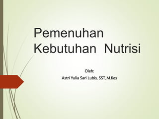Pemenuhan
Kebutuhan Nutrisi
Oleh:
Astri Yulia Sari Lubis, SST.,M.Kes
 