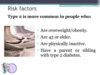 Risk factors
 Are overweight/obesity.
 Are 45 or older.
 Are physically inactive.
 Have a parent or sibling
with type 2 diabetes.
Type 2 is more common in people who:
 
