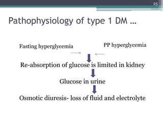 Pathophysiology of type 1 DM …
Re-absorption of glucose is limited in kidney
Glucose in urine
Osmotic diuresis- loss of fluid and electrolyte
PP hyperglycemia
Fasting hyperglycemia
25
 