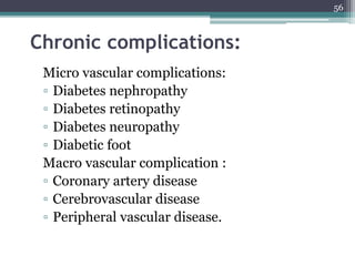 Chronic complications:
Micro vascular complications:
▫ Diabetes nephropathy
▫ Diabetes retinopathy
▫ Diabetes neuropathy
▫ Diabetic foot
Macro vascular complication :
▫ Coronary artery disease
▫ Cerebrovascular disease
▫ Peripheral vascular disease.
56
 