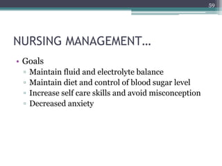 NURSING MANAGEMENT…
• Goals
▫ Maintain fluid and electrolyte balance
▫ Maintain diet and control of blood sugar level
▫ Increase self care skills and avoid misconception
▫ Decreased anxiety
59
 