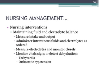 NURSING MANAGEMENT…
• Nursing interventions
▫ Maintaining fluid and electrolyte balance
 Measure intake and output
 Administer intravenous fluids and electrolytes as
ordered
 Measure electrolytes and monitor closely
 Monitor vitals signs to detect dehydration:
 Tachycardia
 Orthostatic hypotension
60
 