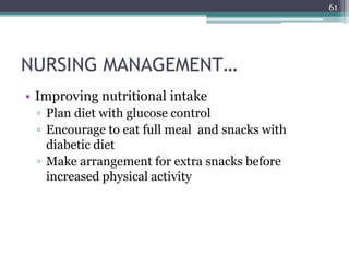 NURSING MANAGEMENT…
• Improving nutritional intake
▫ Plan diet with glucose control
▫ Encourage to eat full meal and snacks with
diabetic diet
▫ Make arrangement for extra snacks before
increased physical activity
61
 