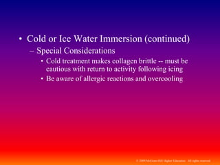 © 2009 McGraw-Hill Higher Education. All rights reserved
• Cold or Ice Water Immersion (continued)
– Special Considerations
• Cold treatment makes collagen brittle -- must be
cautious with return to activity following icing
• Be aware of allergic reactions and overcooling
 