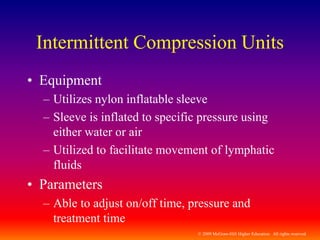 © 2009 McGraw-Hill Higher Education. All rights reserved
Intermittent Compression Units
• Equipment
– Utilizes nylon inflatable sleeve
– Sleeve is inflated to specific pressure using
either water or air
– Utilized to facilitate movement of lymphatic
fluids
• Parameters
– Able to adjust on/off time, pressure and
treatment time
 