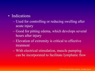 © 2009 McGraw-Hill Higher Education. All rights reserved
• Indications
– Used for controlling or reducing swelling after
acute injury
– Good for pitting edema, which develops several
hours after injury
– Elevation of extremity is critical to effective
treatment
– With electrical stimulation, muscle pumping
can be incorporated to facilitate lymphatic flow
 