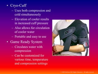© 2009 McGraw-Hill Higher Education. All rights reserved
• Cryo-Cuff
– Uses both compression and
cold simultaneously
– Elevation of cooler results
in increased cuff pressure
– Also allows for circulation
of cooler water
– Portable and easy to use
• Game Ready System
– Circulates water with
compression
– Can be customized for
various time, temperature
and compression settings
 