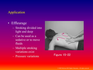 © 2009 McGraw-Hill Higher Education. All rights reserved
Application
• Effleurage
– Stroking divided into
light and deep
– Can be used as a
sedative or to move
fluids
– Multiple stroking
variations exist
– Pressure variations Figure 15-22
 