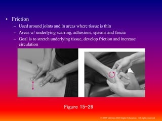 © 2009 McGraw-Hill Higher Education. All rights reserved
• Friction
– Used around joints and in areas where tissue is thin
– Areas w/ underlying scarring, adhesions, spasms and fascia
– Goal is to stretch underlying tissue, develop friction and increase
circulation
Figure 15-26
 