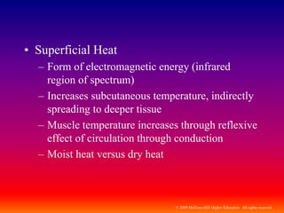 © 2009 McGraw-Hill Higher Education. All rights reserved
• Superficial Heat
– Form of electromagnetic energy (infrared
region of spectrum)
– Increases subcutaneous temperature, indirectly
spreading to deeper tissue
– Muscle temperature increases through reflexive
effect of circulation through conduction
– Moist heat versus dry heat
 