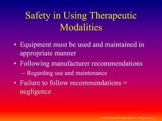 © 2009 McGraw-Hill Higher Education. All rights reserved
Safety in Using Therapeutic
Modalities
• Equipment must be used and maintained in
appropriate manner
• Following manufacturer recommendations
– Regarding use and maintenance
• Failure to follow recommendations =
negligence
 