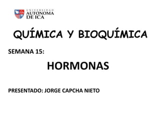 QUÍMICA Y BIOQUÍMICA
SEMANA 15:
HORMONAS
PRESENTADO: JORGE CAPCHA NIETO
 