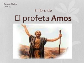 El libro de
El profeta Amos
Escuela Bíblica
Libro 15
 