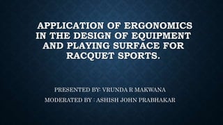 APPLICATION OF ERGONOMICS
IN THE DESIGN OF EQUIPMENT
AND PLAYING SURFACE FOR
RACQUET SPORTS.
PRESENTED BY: VRUNDA R MAKWANA
MODERATED BY : ASHISH JOHN PRABHAKAR
 