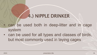 4.) NIPPLE DRINKER
• can be used both in deep-litter and in cage
system
• can be used for all types and classes of birds,
but most commonly used in laying cages
20XX presentation title 39
 