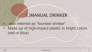 5.)MANUAL DRINKER
• also referred as “fountain drinker“
• Made up of high-impact plastic in bright colors
(red or blue)
20XX presentation title 41
 