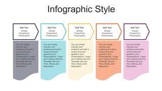 Infographic Style
Add Text
Simple
PowerPoint
Presentation
You can simply
impress your
audience and add a
unique zing and
appeal to your
Presentations. I hope
and I believe that this
Template will your
Time, Money and
Reputation.
Add Text
Simple
PowerPoint
Presentation
You can simply
impress your
audience and add a
unique zing and
appeal to your
Presentations. I hope
and I believe that this
Template will your
Time, Money and
Reputation.
Add Text
Simple
PowerPoint
Presentation
You can simply
impress your
audience and add a
unique zing and
appeal to your
Presentations. I hope
and I believe that this
Template will your
Time, Money and
Reputation.
Add Text
Simple
PowerPoint
Presentation
You can simply
impress your
audience and add a
unique zing and
appeal to your
Presentations. I hope
and I believe that this
Template will your
Time, Money and
Reputation.
Add Text
Simple
PowerPoint
Presentation
You can simply
impress your
audience and add a
unique zing and
appeal to your
Presentations. I hope
and I believe that this
Template will your
Time, Money and
Reputation.
 