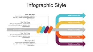 Infographic Style
Add Contents Title
Add Contents Title
Add Contents Title
Add Contents Title
Add Contents Title
Contents Title Here
You can simply impress your audience
and add a unique zing and appeal to your
Presentations.
Your Text Here
You can simply impress your audience
and add a unique zing and appeal to your
Presentations.
Your Text Here
You can simply impress your audience
and add a unique zing and appeal to your
Presentations.
Your Text Here
You can simply impress your audience
and add a unique zing and appeal to your
Presentations.
Your Text Here
 
