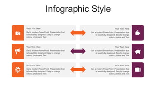 Infographic Style
Your Text Here
Get a modern PowerPoint Presentation that
is beautifully designed. Easy to change
colors, photos and Text
Your Text Here
Get a modern PowerPoint Presentation that
is beautifully designed. Easy to change
colors, photos and Text
Your Text Here
Get a modern PowerPoint Presentation that
is beautifully designed. Easy to change
colors, photos and Text
Your Text Here
Get a modern PowerPoint Presentation that
is beautifully designed. Easy to change
colors, photos and Text
Your Text Here
Get a modern PowerPoint Presentation that
is beautifully designed. Easy to change
colors, photos and Text
Your Text Here
Get a modern PowerPoint Presentation that
is beautifully designed. Easy to change
colors, photos and Text
 
