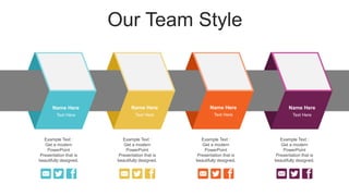 Our Team Style
Name Here
Text Here
Name Here
Text Here
Name Here
Text Here
Name Here
Text Here
Example Text :
Get a modern
PowerPoint
Presentation that is
beautifully designed.
Example Text :
Get a modern
PowerPoint
Presentation that is
beautifully designed.
Example Text :
Get a modern
PowerPoint
Presentation that is
beautifully designed.
Example Text :
Get a modern
PowerPoint
Presentation that is
beautifully designed.
 