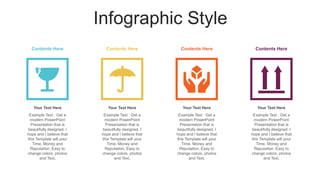 Infographic Style
Contents Here Contents Here Contents Here Contents Here
Your Text Here
Example Text : Get a
modern PowerPoint
Presentation that is
beautifully designed. I
hope and I believe that
this Template will your
Time, Money and
Reputation. Easy to
change colors, photos
and Text.
Your Text Here
Example Text : Get a
modern PowerPoint
Presentation that is
beautifully designed. I
hope and I believe that
this Template will your
Time, Money and
Reputation. Easy to
change colors, photos
and Text.
Your Text Here
Example Text : Get a
modern PowerPoint
Presentation that is
beautifully designed. I
hope and I believe that
this Template will your
Time, Money and
Reputation. Easy to
change colors, photos
and Text.
Your Text Here
Example Text : Get a
modern PowerPoint
Presentation that is
beautifully designed. I
hope and I believe that
this Template will your
Time, Money and
Reputation. Easy to
change colors, photos
and Text.
 