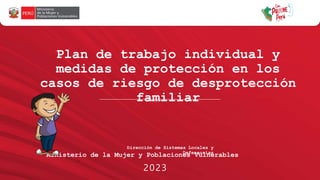 2023
Ministerio de la Mujer y Poblaciones Vulnerables
Dirección de Sistemas Locales y
Defensorías
Plan de trabajo individual y
medidas de protección en los
casos de riesgo de desprotección
familiar
 