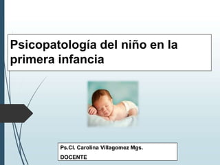 Psicopatología del niño en la
primera infancia
Ps.Cl. Carolina Villagomez Mgs.
DOCENTE
 