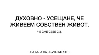 ДУХОВНО - УСЕЩАНЕ, ЧЕ
ЖИВЕЕМ СОБСТВЕН ЖИВОТ.
ЧЕ СМЕ СЕБЕ СИ.
~ НА БАЗА НА ОБУЧЕНИЕ ЯН ~
 