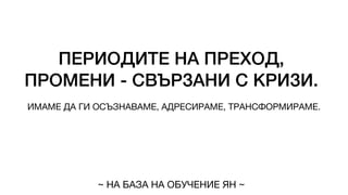 ПЕРИОДИТЕ НА ПРЕХОД,
ПРОМЕНИ - СВЪРЗАНИ С КРИЗИ.
ИМАМЕ ДА ГИ ОСЪЗНАВАМЕ, АДРЕСИРАМЕ, ТРАНСФОРМИРАМЕ.
~ НА БАЗА НА ОБУЧЕНИЕ ЯН ~
 