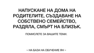 НАПУСКАНЕ НА ДОМА НА
РОДИТЕЛИТЕ, СЪЗДАВАНЕ НА
СОБСТВЕНО СЕМЕЙСТВО,
РАЗДЯЛА, СМЪРТ НА БЛИЗЪК.
ПОМИСЛЕТЕ ЗА ВАШИТЕ ТЕМИ.
~ НА БАЗА НА ОБУЧЕНИЕ ЯН ~
 