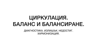 ЦИРКУЛАЦИЯ.
БАЛАНС И БАЛАНСИРАНЕ.
ДИАГНОСТИКА. ИЗЛИШЪК. НЕДОСТИГ.
ХАРМОНИЗАЦИЯ.
 