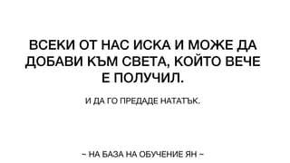 ВСЕКИ ОТ НАС ИСКА И МОЖЕ ДА
ДОБАВИ КЪМ СВЕТА, КОЙТО ВЕЧЕ
Е ПОЛУЧИЛ.
И ДА ГО ПРЕДАДЕ НАТАТЪК.
~ НА БАЗА НА ОБУЧЕНИЕ ЯН ~
 